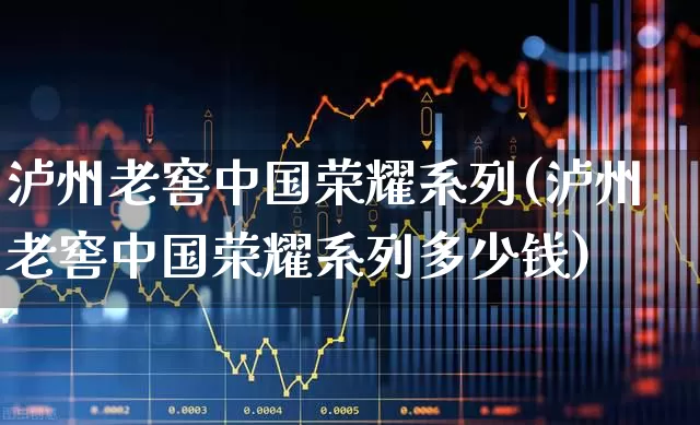 泸州老窖中国荣耀系列(泸州老窖中国荣耀系列多少钱)_https://www.wanyuyiyao.com_北交所_第1张