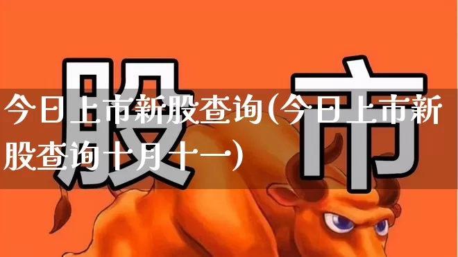 今日上市新股查询(今日上市新股查询十月十一)_https://www.wanyuyiyao.com_上交所_第1张
