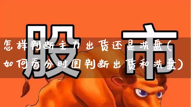 怎样判断主力出货还是洗盘(如何看分时图判断出货和洗盘)_https://www.wanyuyiyao.com_创业板_第1张