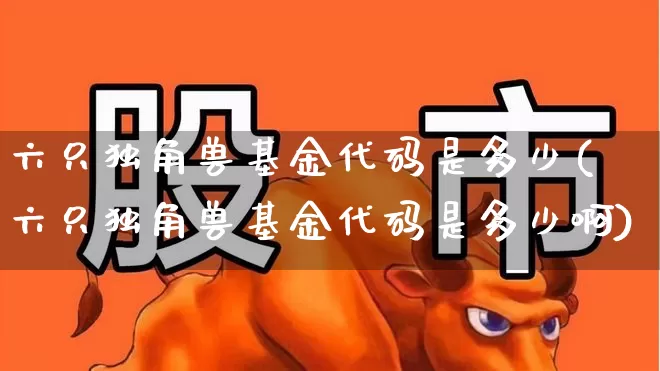 六只独角兽基金代码是多少(六只独角兽基金代码是多少啊)_https://www.wanyuyiyao.com_科创板_第1张