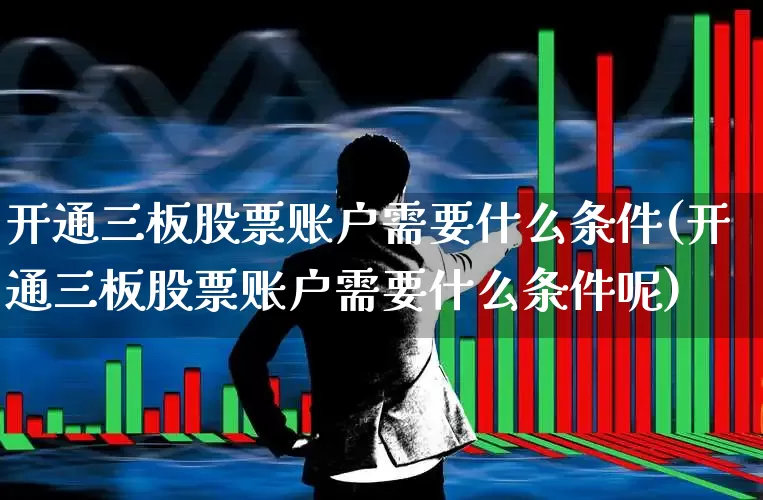 开通三板股票账户需要什么条件(开通三板股票账户需要什么条件呢)_https://www.wanyuyiyao.com_深交所_第1张