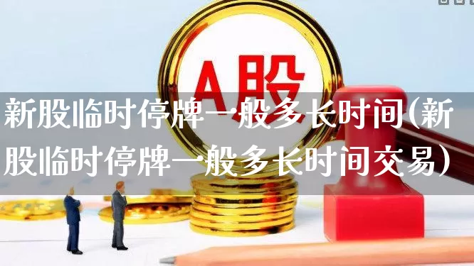 新股临时停牌一般多长时间(新股临时停牌一般多长时间交易)_https://www.wanyuyiyao.com_科创板_第1张