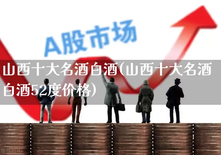 山西十大名酒白酒(山西十大名酒白酒52度价格)_https://www.wanyuyiyao.com_创业板_第1张