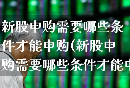新股申购需要哪些条件才能申购(新股申购需要哪些条件才能申购呢)_https://www.wanyuyiyao.com_北交所_第1张