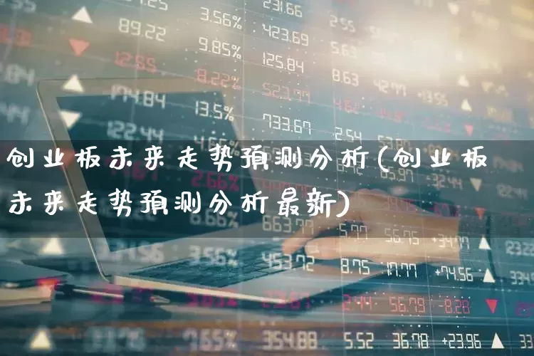 创业板未来走势预测分析(创业板未来走势预测分析最新)_https://www.wanyuyiyao.com_深交所_第1张