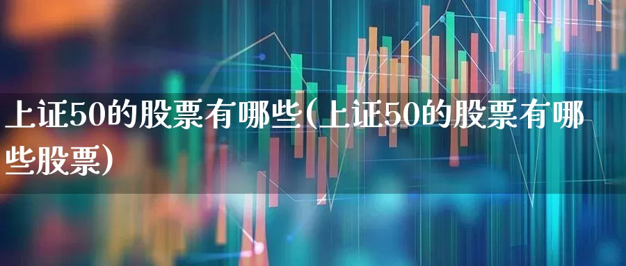 上证50的股票有哪些(上证50的股票有哪些股票)_https://www.wanyuyiyao.com_科创板_第1张