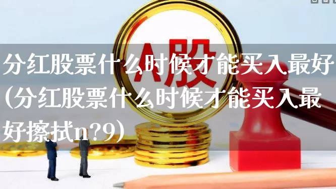 分红股票什么时候才能买入最好(分红股票什么时候才能买入最好擦拭n?9)_https://www.wanyuyiyao.com_深交所_第1张