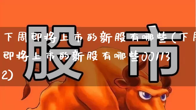 下周即将上市的新股有哪些(下周即将上市的新股有哪些001132)_https://www.wanyuyiyao.com_北交所_第1张