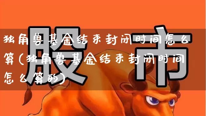 独角兽基金结束封闭时间怎么算(独角兽基金结束封闭时间怎么算的)_https://www.wanyuyiyao.com_上交所_第1张