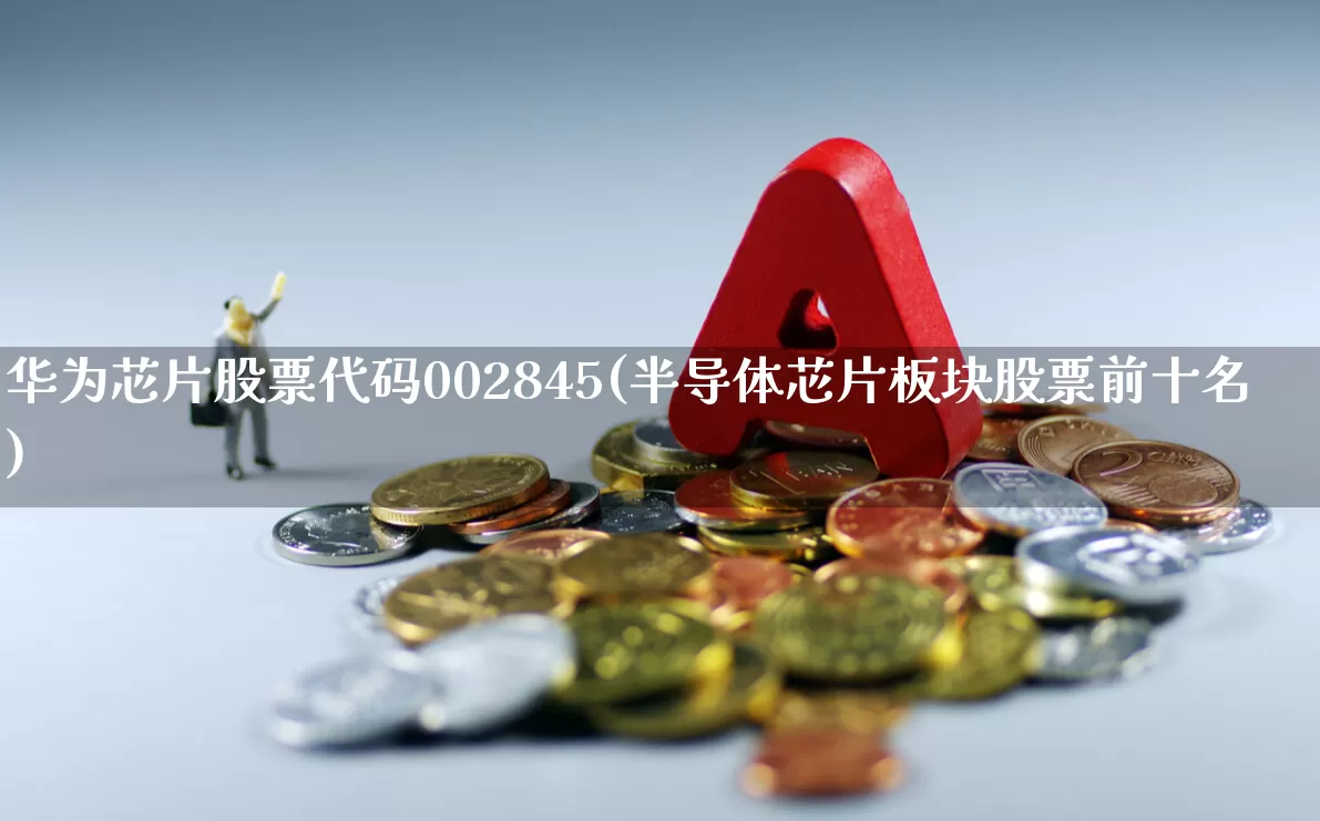 华为芯片股票代码002845(半导体芯片板块股票前十名)_https://www.wanyuyiyao.com_科创板_第1张