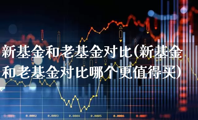 新基金和老基金对比(新基金和老基金对比哪个更值得买)_https://www.wanyuyiyao.com_北交所_第1张
