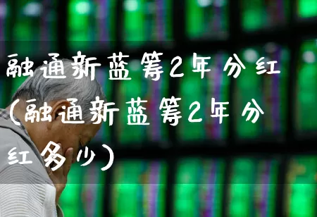 融通新蓝筹2年分红(融通新蓝筹2年分红多少)_https://www.wanyuyiyao.com_深交所_第1张