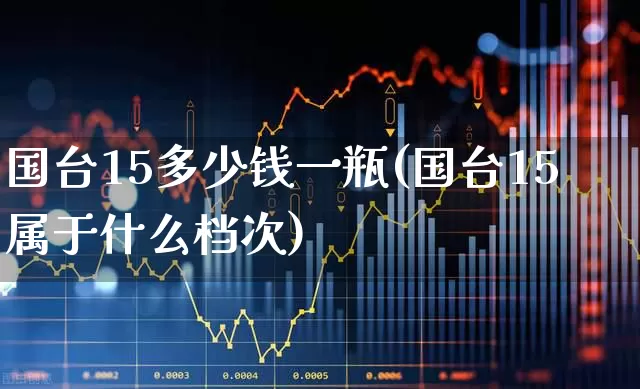 国台15多少钱一瓶(国台15属于什么档次)_https://www.wanyuyiyao.com_北交所_第1张
