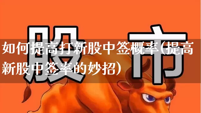 如何提高打新股中签概率(提高新股中签率的妙招)_https://www.wanyuyiyao.com_深交所_第1张