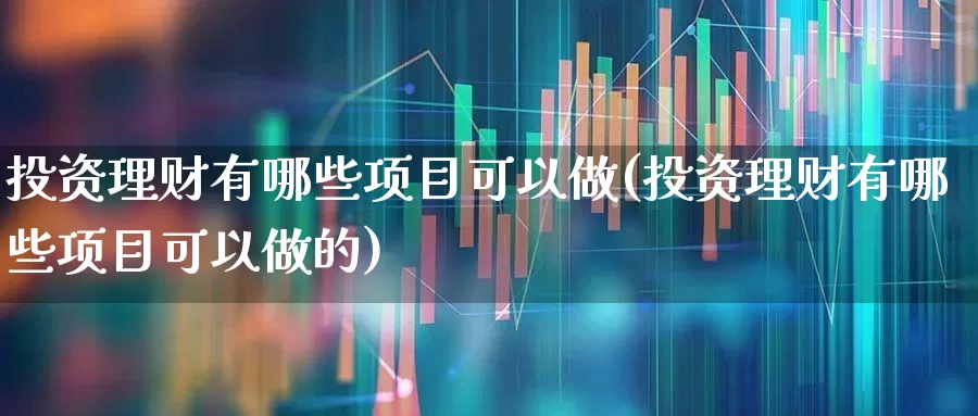 投资理财有哪些项目可以做(投资理财有哪些项目可以做的)_https://www.wanyuyiyao.com_上交所_第1张