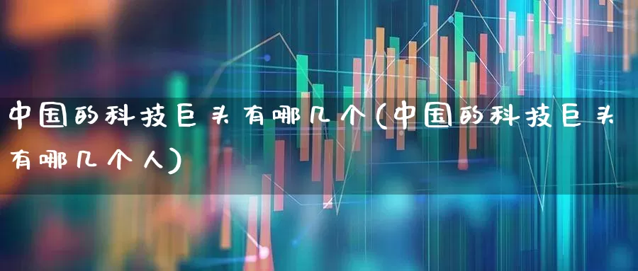 中国的科技巨头有哪几个(中国的科技巨头有哪几个人)_https://www.wanyuyiyao.com_创业板_第1张
