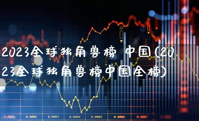 2023全球独角兽榜 中国(2023全球独角兽榜中国全榜)_https://www.wanyuyiyao.com_创业板_第1张