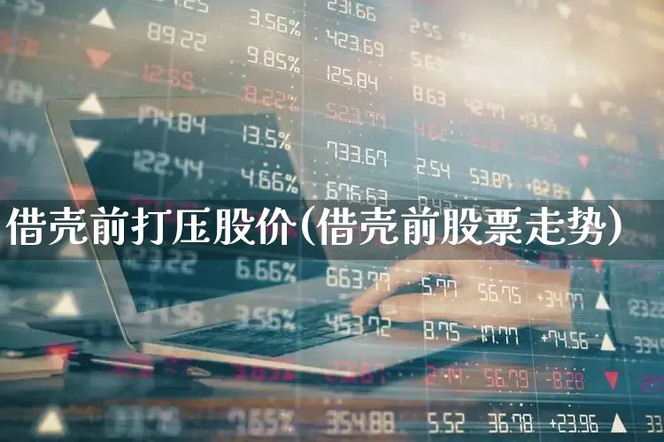 借壳前打压股价(借壳前股票走势)_https://www.wanyuyiyao.com_深交所_第1张