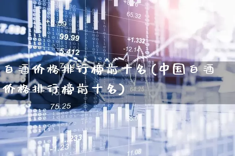 白酒价格排行榜前十名(中国白酒价格排行榜前十名)_https://www.wanyuyiyao.com_科创板_第1张
