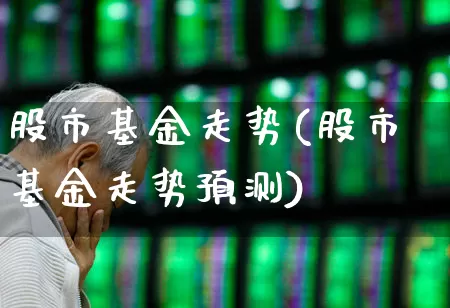 股市基金走势(股市基金走势预测)_https://www.wanyuyiyao.com_科创板_第1张