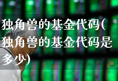 独角兽的基金代码(独角兽的基金代码是多少)_https://www.wanyuyiyao.com_北交所_第1张