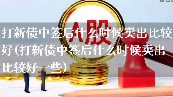 打新债中签后什么时候卖出比较好(打新债中签后什么时候卖出比较好一些)_https://www.wanyuyiyao.com_上交所_第1张