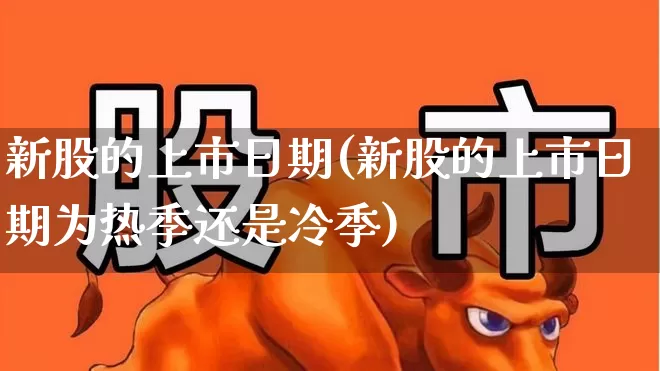新股的上市日期(新股的上市日期为热季还是冷季)_https://www.wanyuyiyao.com_上交所_第1张