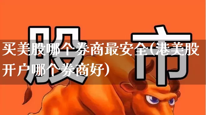 买美股哪个券商最安全(港美股开户哪个券商好)_https://www.wanyuyiyao.com_深交所_第1张
