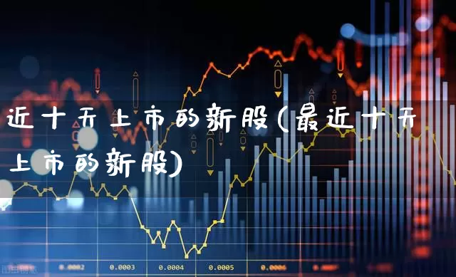 近十天上市的新股(最近十天上市的新股)_https://www.wanyuyiyao.com_科创板_第1张