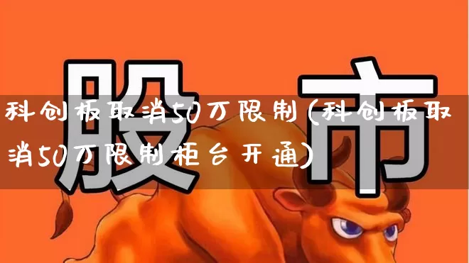 科创板取消50万限制(科创板取消50万限制柜台开通)_https://www.wanyuyiyao.com_科创板_第1张