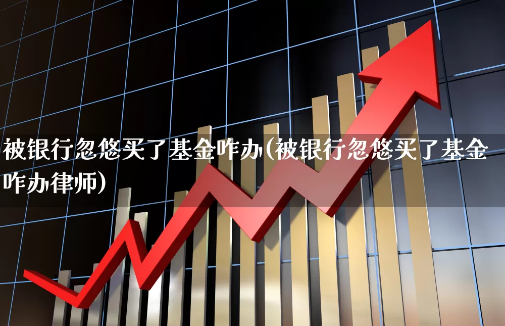 被银行忽悠买了基金咋办(被银行忽悠买了基金咋办律师)_https://www.wanyuyiyao.com_深交所_第1张