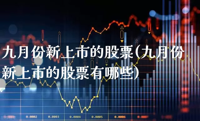 九月份新上市的股票(九月份新上市的股票有哪些)_https://www.wanyuyiyao.com_科创板_第1张