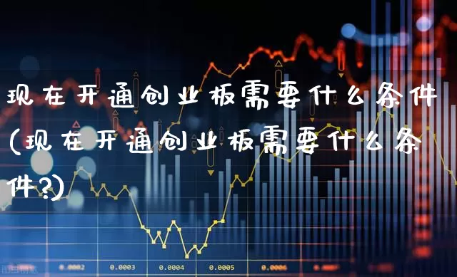 现在开通创业板需要什么条件(现在开通创业板需要什么条件?)_https://www.wanyuyiyao.com_北交所_第1张