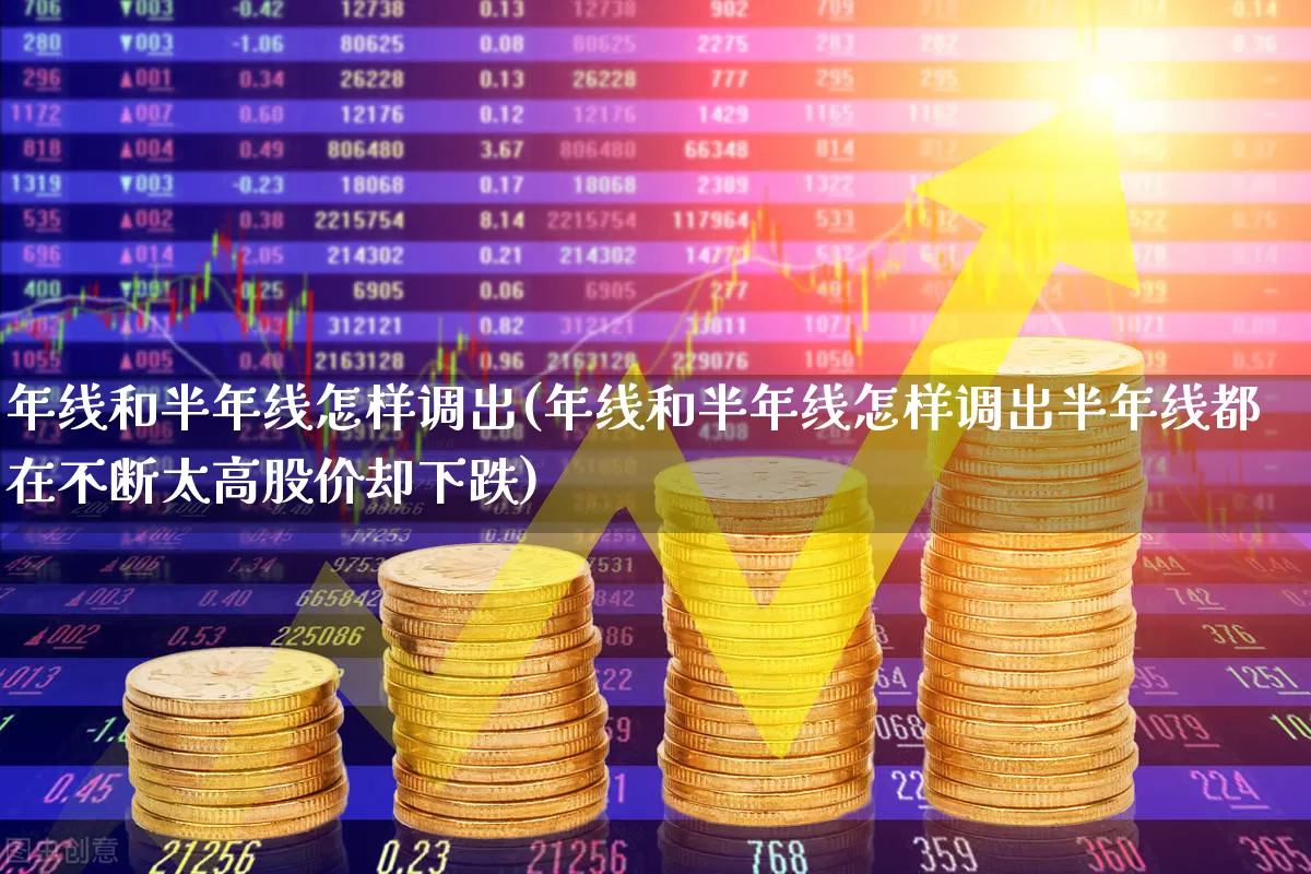 年线和半年线怎样调出(年线和半年线怎样调出半年线都在不断太高股价却下跌)_https://www.wanyuyiyao.com_北交所_第1张