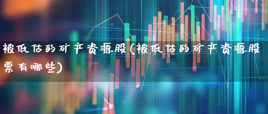 被低估的矿产资源股(被低估的矿产资源股票有哪些)_https://www.wanyuyiyao.com_北交所_第1张