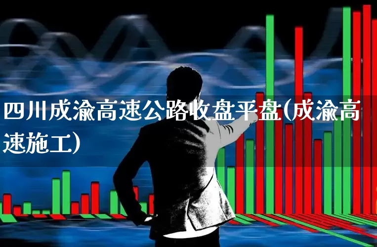 四川成渝高速公路收盘平盘(成渝高速施工)_https://www.wanyuyiyao.com_深交所_第1张