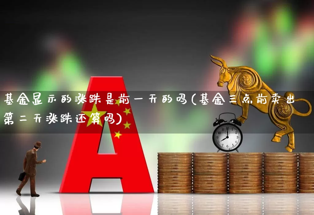 基金显示的涨跌是前一天的吗(基金三点前卖出第二天涨跌还算吗)_https://www.wanyuyiyao.com_创业板_第1张