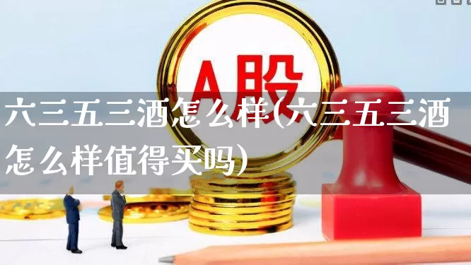 六三五三酒怎么样(六三五三酒怎么样值得买吗)_https://www.wanyuyiyao.com_深交所_第1张
