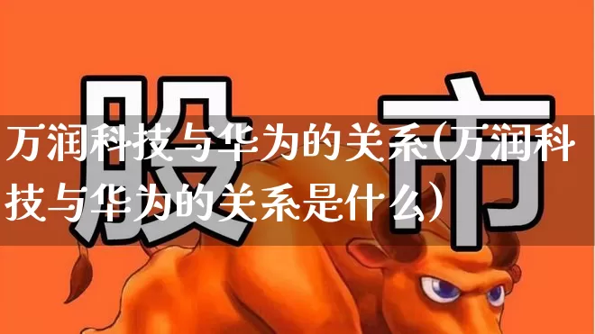 万润科技与华为的关系(万润科技与华为的关系是什么)_https://www.wanyuyiyao.com_科创板_第1张