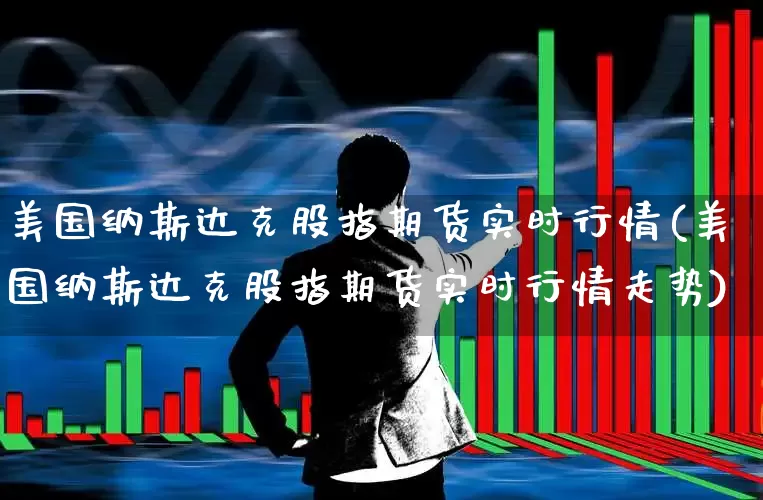 美国纳斯达克股指期货实时行情(美国纳斯达克股指期货实时行情走势)_https://www.wanyuyiyao.com_上交所_第1张