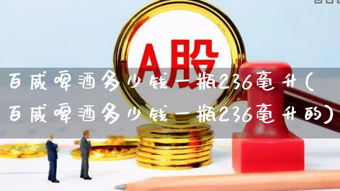 百威啤酒多少钱一瓶236毫升(百威啤酒多少钱一瓶236毫升的)_https://www.wanyuyiyao.com_创业板_第1张