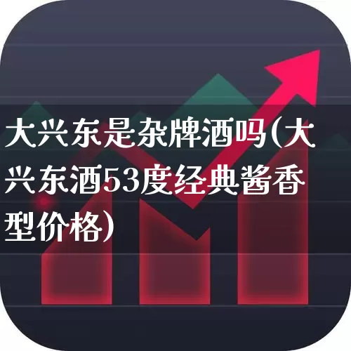 大兴东是杂牌酒吗(大兴东酒53度经典酱香型价格)_https://www.wanyuyiyao.com_科创板_第1张