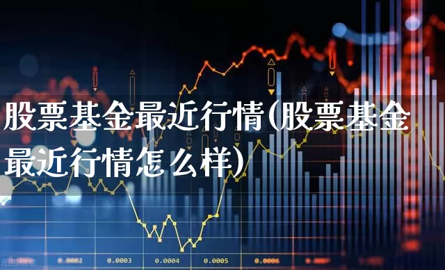 股票基金最近行情(股票基金最近行情怎么样)_https://www.wanyuyiyao.com_上交所_第1张