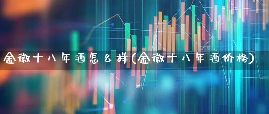 金徽十八年酒怎么样(金徽十八年酒价格)_https://www.wanyuyiyao.com_深交所_第1张