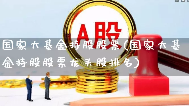 国家大基金持股股票(国家大基金持股股票龙头股排名)_https://www.wanyuyiyao.com_创业板_第1张