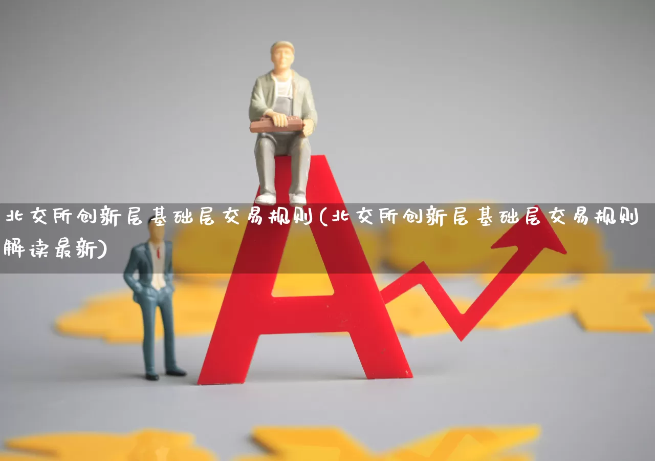 北交所创新层基础层交易规则(北交所创新层基础层交易规则解读最新)_https://www.wanyuyiyao.com_科创板_第1张