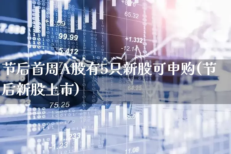 节后首周A股有5只新股可申购(节后新股上市)_https://www.wanyuyiyao.com_北交所_第1张