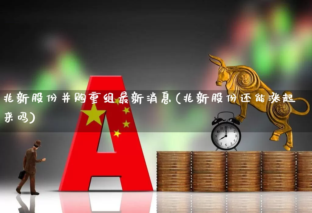 兆新股份并购重组最新消息(兆新股份还能涨起来吗)_https://www.wanyuyiyao.com_创业板_第1张