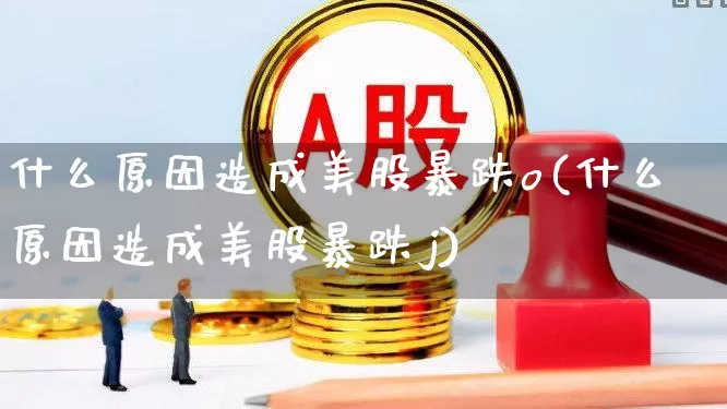 什么原因造成美股暴跌o(什么原因造成美股暴跌j)_https://www.wanyuyiyao.com_上交所_第1张