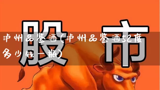 泸州品鉴酒(泸州品鉴酒52度多少钱一瓶)_https://www.wanyuyiyao.com_北交所_第1张